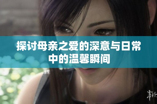 探讨母亲之爱的深意与日常中的温馨瞬间