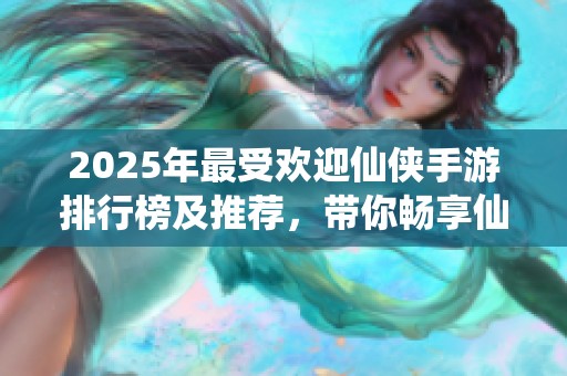 2025年最受欢迎仙侠手游排行榜及推荐，带你畅享仙侠世界