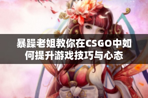 暴躁老姐教你在CSGO中如何提升游戏技巧与心态