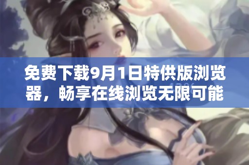免费下载9月1日特供版浏览器，畅享在线浏览无限可能