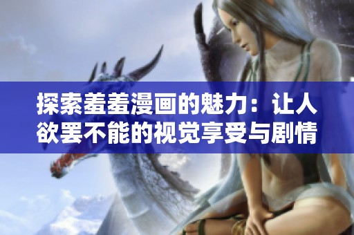 探索羞羞漫画的魅力：让人欲罢不能的视觉享受与剧情深度