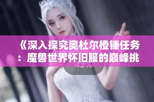 《深入探究奥杜尔橙锤任务：魔兽世界怀旧服的巅峰挑战攻略》