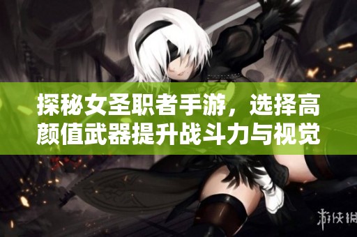 探秘女圣职者手游，选择高颜值武器提升战斗力与视觉效果