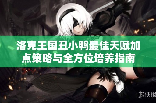 洛克王国丑小鸭最佳天赋加点策略与全方位培养指南
