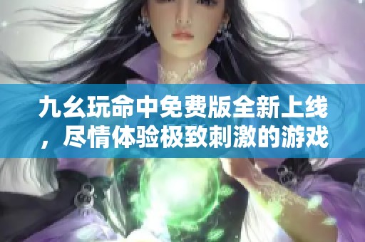 九幺玩命中免费版全新上线，尽情体验极致刺激的游戏乐趣