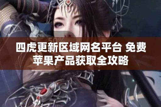 四虎更新区域网名平台 免费苹果产品获取全攻略