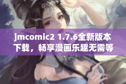 jmcomic2 1.7.6全新版本下载，畅享漫画乐趣无需等待！