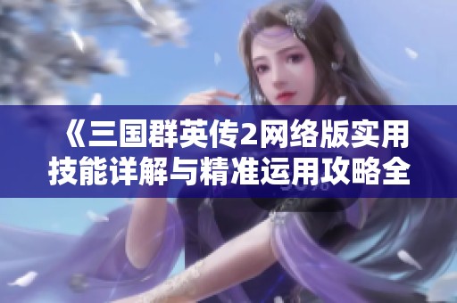 《三国群英传2网络版实用技能详解与精准运用攻略全解析》
