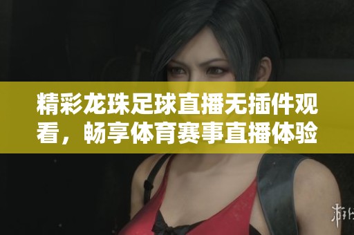 精彩龙珠足球直播无插件观看，畅享体育赛事直播体验