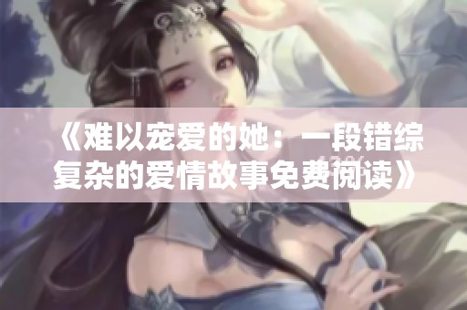 《难以宠爱的她：一段错综复杂的爱情故事免费阅读》