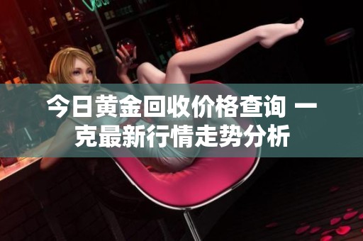 今日黄金回收价格查询 一克最新行情走势分析