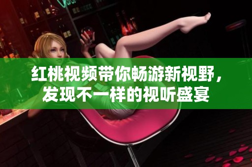 红桃视频带你畅游新视野，发现不一样的视听盛宴