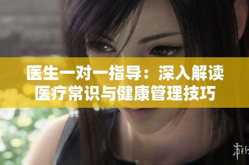 医生一对一指导：深入解读医疗常识与健康管理技巧