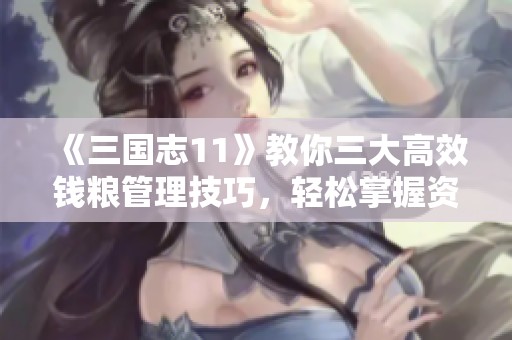 《三国志11》教你三大高效钱粮管理技巧，轻松掌握资源分配秘诀