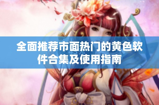 全面推荐市面热门的黄色软件合集及使用指南