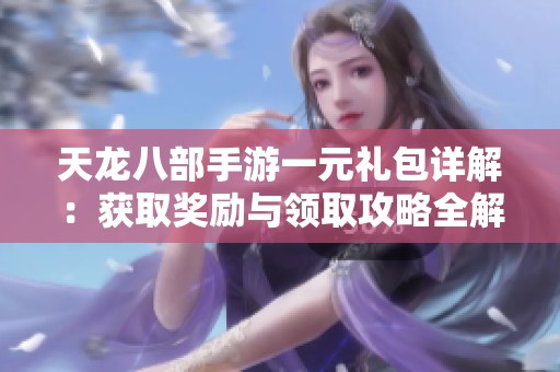 天龙八部手游一元礼包详解：获取奖励与领取攻略全解析