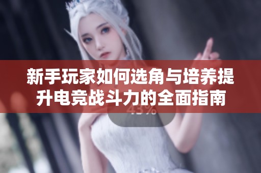 新手玩家如何选角与培养提升电竞战斗力的全面指南