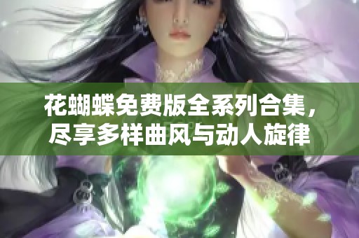 花蝴蝶免费版全系列合集，尽享多样曲风与动人旋律