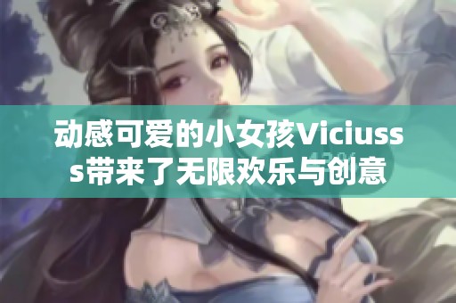 动感可爱的小女孩Viciusss带来了无限欢乐与创意