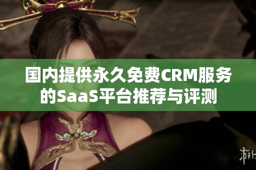 国内提供永久免费CRM服务的SaaS平台推荐与评测