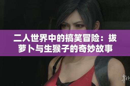 二人世界中的搞笑冒险：拔萝卜与生猴子的奇妙故事