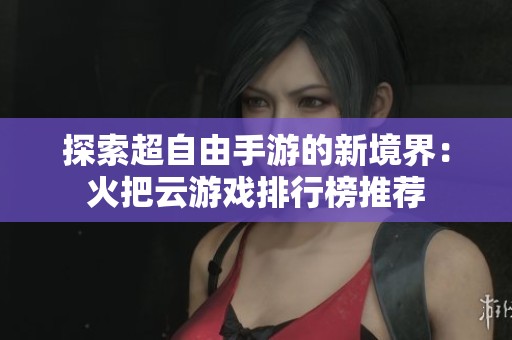 探索超自由手游的新境界：火把云游戏排行榜推荐