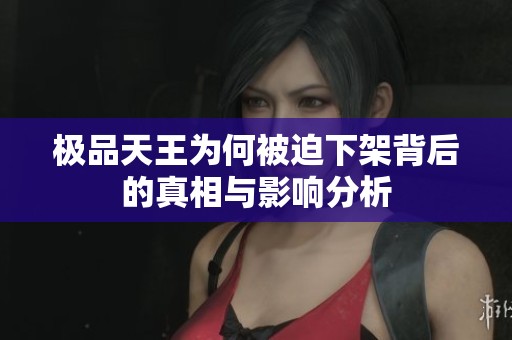 极品天王为何被迫下架背后的真相与影响分析