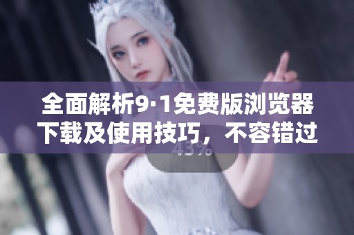 全面解析9·1免费版浏览器下载及使用技巧，不容错过的选择