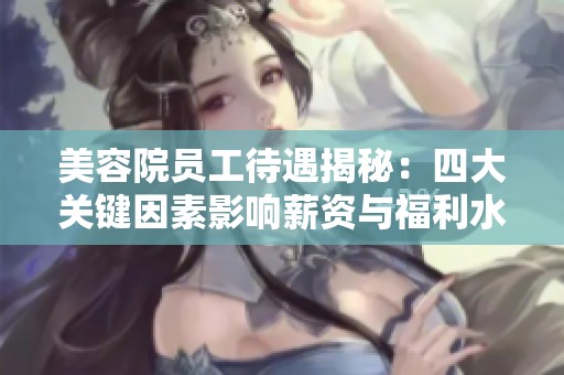 美容院员工待遇揭秘：四大关键因素影响薪资与福利水平
