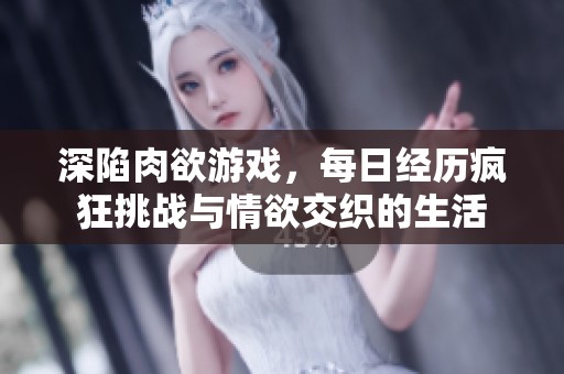 深陷肉欲游戏，每日经历疯狂挑战与情欲交织的生活