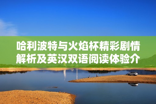 哈利波特与火焰杯精彩剧情解析及英汉双语阅读体验介绍