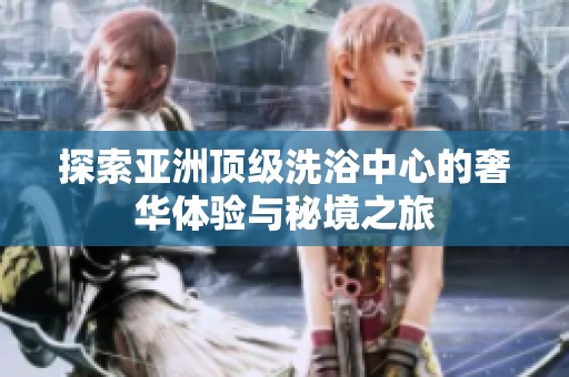 探索亚洲顶级洗浴中心的奢华体验与秘境之旅