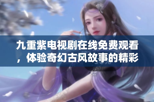 九重紫电视剧在线免费观看，体验奇幻古风故事的精彩旅程