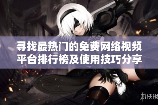 寻找最热门的免费网络视频平台排行榜及使用技巧分享