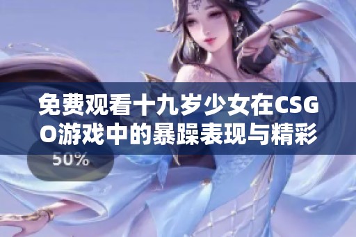 免费观看十九岁少女在CSGO游戏中的暴躁表现与精彩瞬间