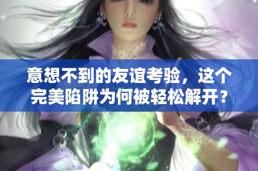意想不到的友谊考验，这个完美陷阱为何被轻松解开？