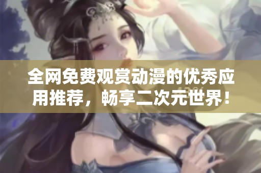 全网免费观赏动漫的优秀应用推荐，畅享二次元世界！