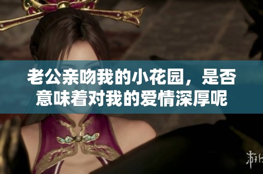 老公亲吻我的小花园，是否意味着对我的爱情深厚呢
