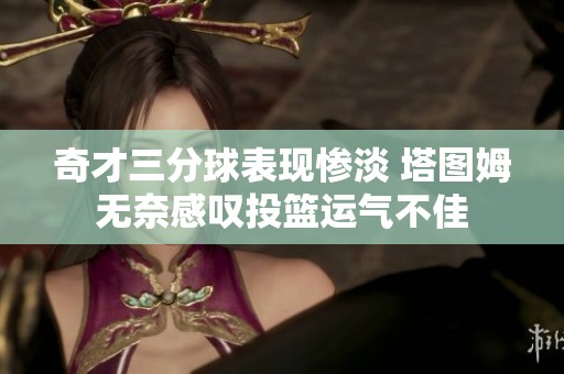 奇才三分球表现惨淡 塔图姆无奈感叹投篮运气不佳