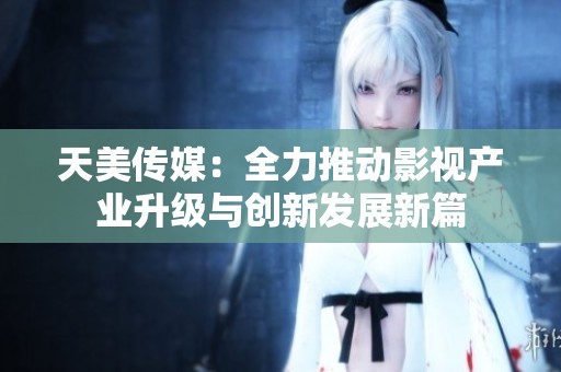 天美传媒：全力推动影视产业升级与创新发展新篇