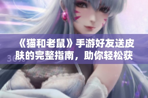 《猫和老鼠》手游好友送皮肤的完整指南，助你轻松获取特权