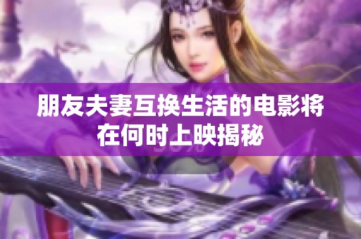朋友夫妻互换生活的电影将在何时上映揭秘