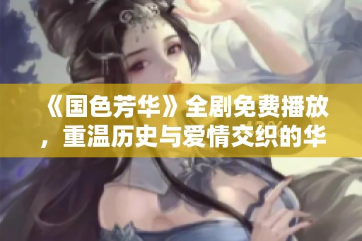 《国色芳华》全剧免费播放，重温历史与爱情交织的华美篇章