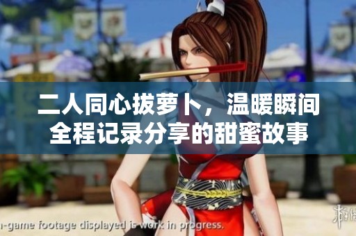 二人同心拔萝卜，温暖瞬间全程记录分享的甜蜜故事