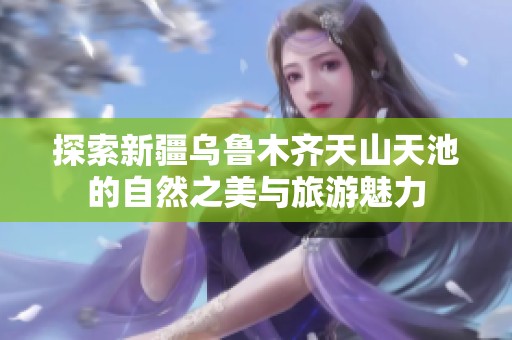 探索新疆乌鲁木齐天山天池的自然之美与旅游魅力
