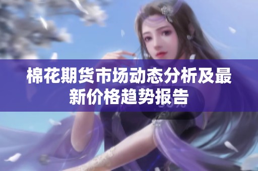 棉花期货市场动态分析及最新价格趋势报告