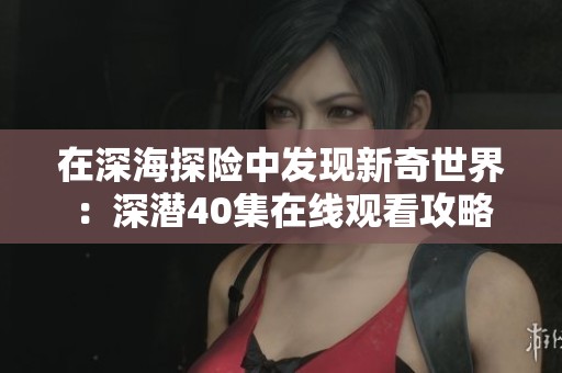 在深海探险中发现新奇世界：深潜40集在线观看攻略