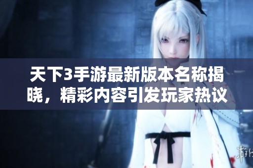 天下3手游最新版本名称揭晓，精彩内容引发玩家热议