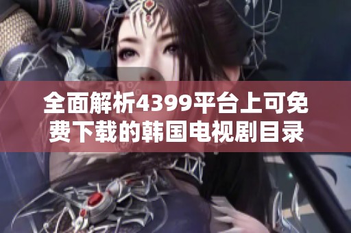 全面解析4399平台上可免费下载的韩国电视剧目录