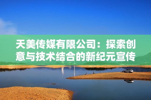 天美传媒有限公司：探索创意与技术结合的新纪元宣传片